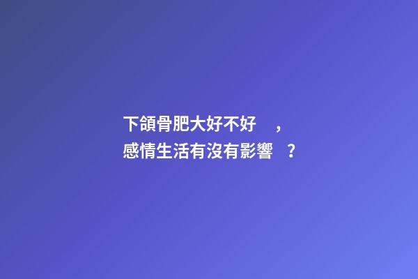 下頜骨肥大好不好，感情生活有沒有影響？